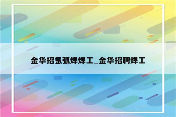 金华招氩弧焊焊工_金华招聘焊工