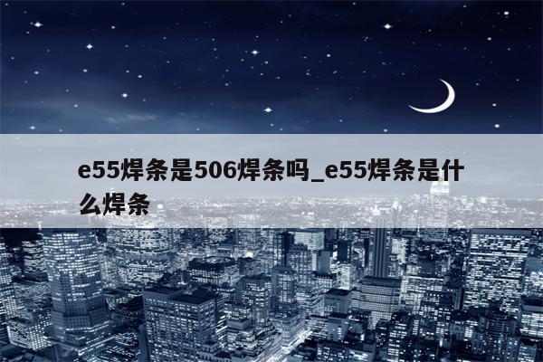 e55焊条是506焊条吗_e55焊条是什么焊条