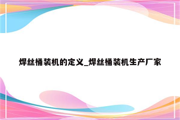 焊丝桶装机的定义_焊丝桶装机生产厂家