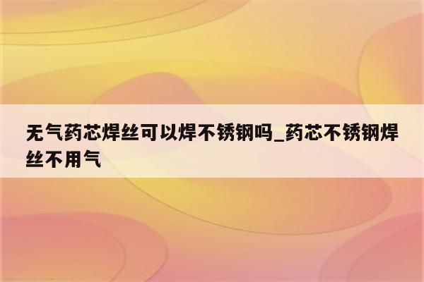 无气药芯焊丝可以焊不锈钢吗_药芯不锈钢焊丝不用气