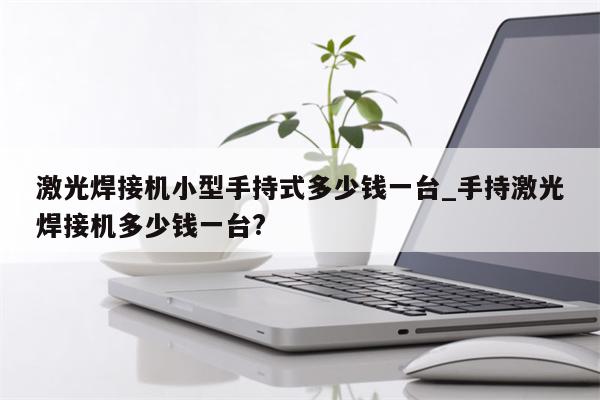 激光焊接机小型手持式多少钱一台_手持激光焊接机多少钱一台?