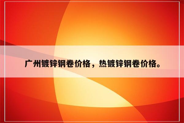 广州镀锌钢卷价格，热镀锌钢卷价格。