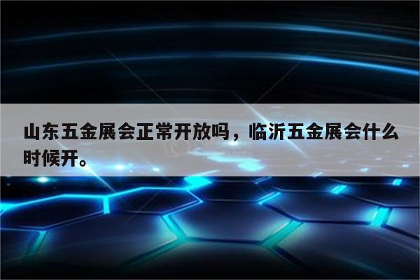 山东五金展会正常开放吗，临沂五金展会什么时候开。