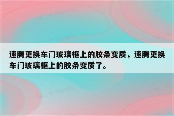 速腾更换车门玻璃框上的胶条变质，速腾更换车门玻璃框上的胶条变质了。