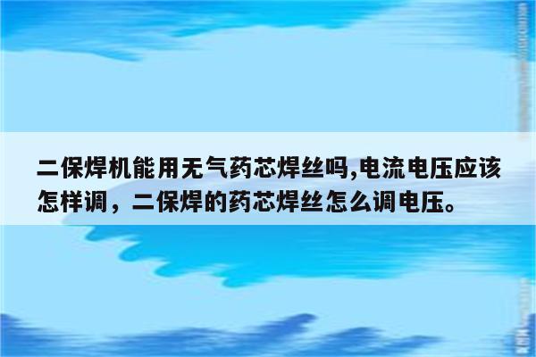 二保焊机能用无气药芯焊丝吗,电流电压应该怎样调，二保焊的药芯焊丝怎么调电压。