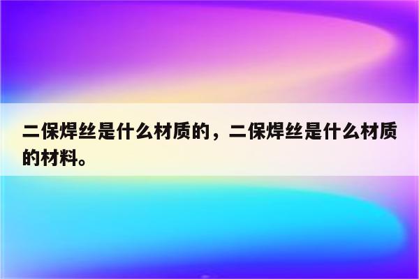 二保焊丝是什么材质的，二保焊丝是什么材质的材料。