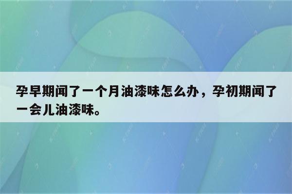 孕早期闻了一个月油漆味怎么办，孕初期闻了一会儿油漆味。