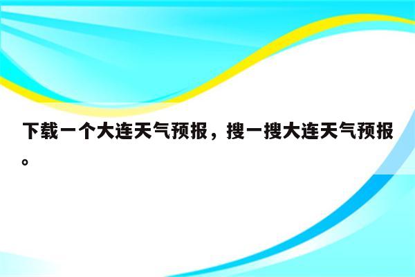 下载一个大连天气预报，搜一搜大连天气预报。