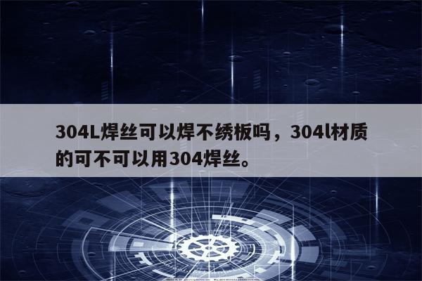 304L焊丝可以焊不绣板吗，304l材质的可不可以用304焊丝。