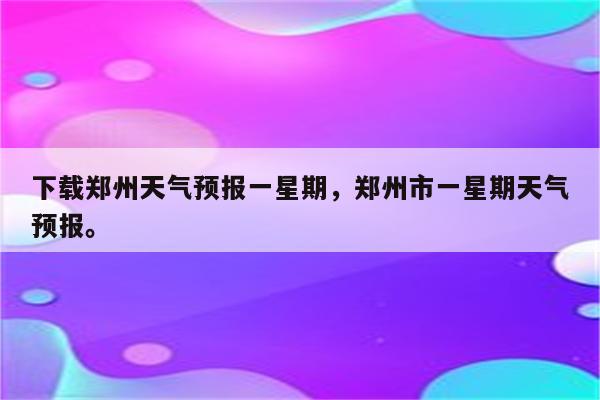 下载郑州天气预报一星期，郑州市一星期天气预报。