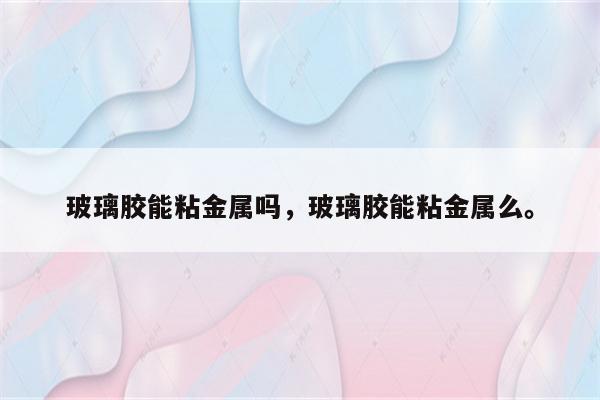 玻璃胶能粘金属吗，玻璃胶能粘金属么。