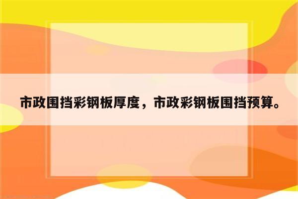 市政围挡彩钢板厚度，市政彩钢板围挡预算。