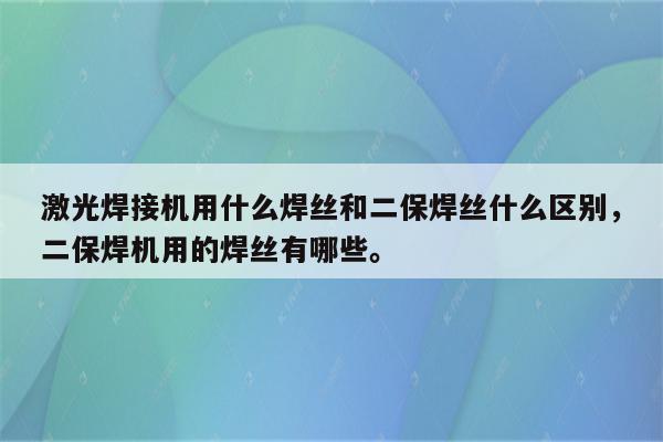 激光焊接机用什么焊丝和二保焊丝什么区别，二保焊机用的焊丝有哪些。