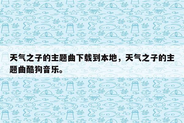 天气之子的主题曲下载到本地，天气之子的主题曲酷狗音乐。