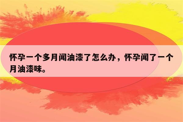 怀孕一个多月闻油漆了怎么办，怀孕闻了一个月油漆味。