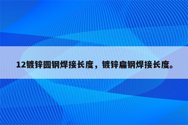 12镀锌圆钢焊接长度，镀锌扁钢焊接长度。