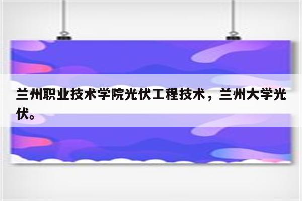 兰州职业技术学院光伏工程技术，兰州大学光伏。