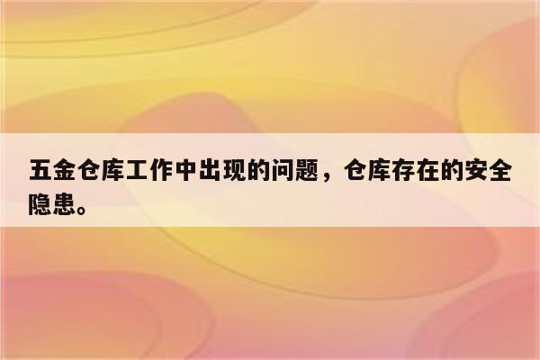 五金仓库工作中出现的问题，仓库存在的安全隐患。