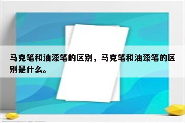 马克笔和油漆笔的区别，马克笔和油漆笔的区别是什么。