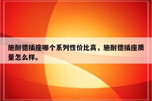 施耐德插座哪个系列性价比高，施耐德插座质量怎么样。