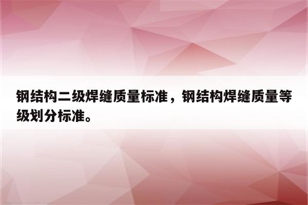 钢结构二级焊缝质量标准，钢结构焊缝质量等级划分标准。