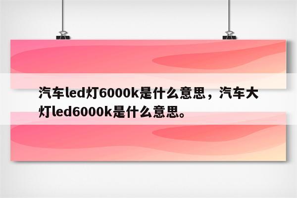 汽车led灯6000k是什么意思，汽车大灯led6000k是什么意思。