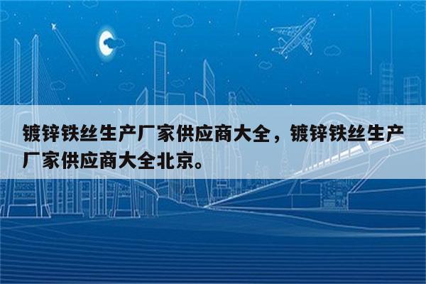 镀锌铁丝生产厂家供应商大全，镀锌铁丝生产厂家供应商大全北京。