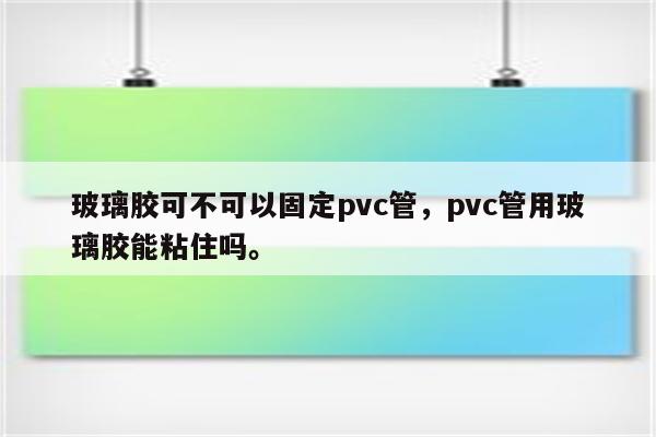玻璃胶可不可以固定pvc管，pvc管用玻璃胶能粘住吗。