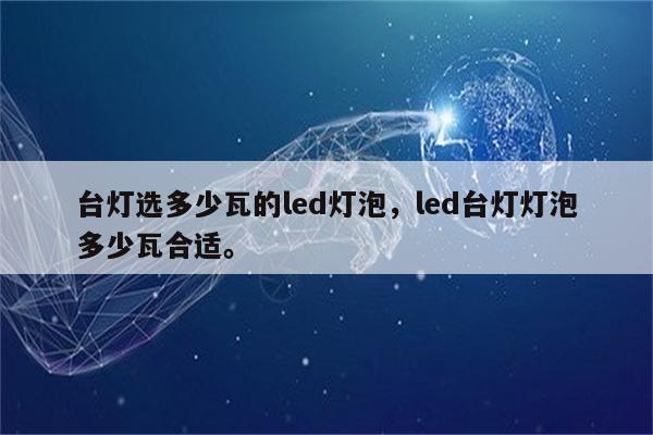 台灯选多少瓦的led灯泡，led台灯灯泡多少瓦合适。