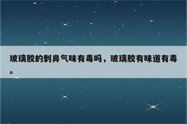 玻璃胶的刺鼻气味有毒吗，玻璃胶有味道有毒。