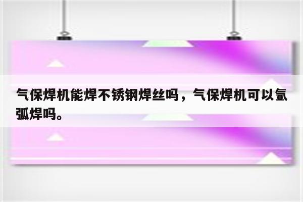 气保焊机能焊不锈钢焊丝吗，气保焊机可以氩弧焊吗。