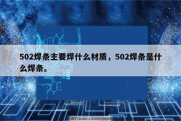 502焊条主要焊什么材质，502焊条是什么焊条。