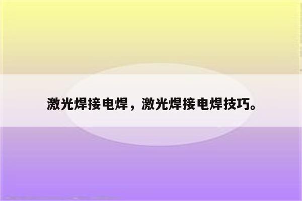 激光焊接电焊，激光焊接电焊技巧。