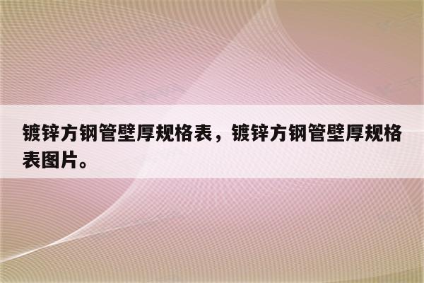 镀锌方钢管壁厚规格表，镀锌方钢管壁厚规格表图片。