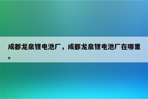 成都龙泉锂电池厂，成都龙泉锂电池厂在哪里。