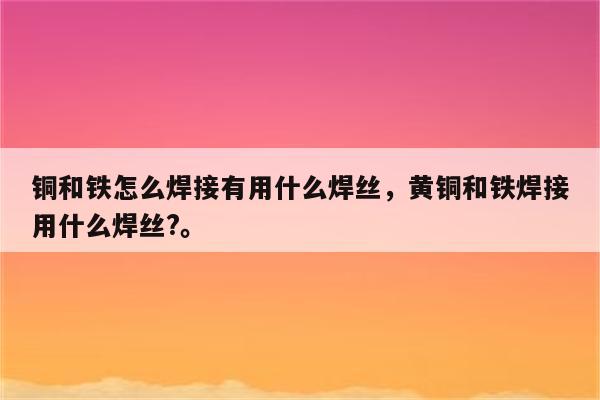 铜和铁怎么焊接有用什么焊丝，黄铜和铁焊接用什么焊丝?。