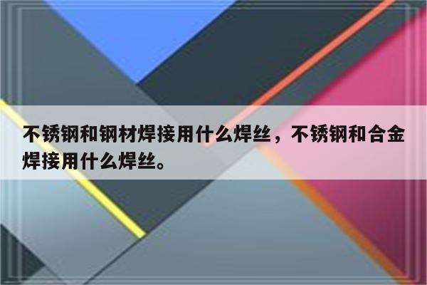 不锈钢和钢材焊接用什么焊丝，不锈钢和合金焊接用什么焊丝。