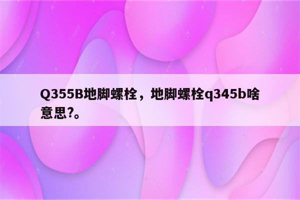 Q355B地脚螺栓，地脚螺栓q345b啥意思?。