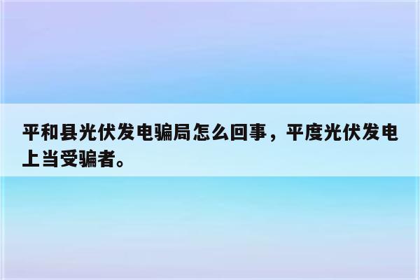 平和县光伏发电骗局怎么回事，平度光伏发电上当受骗者。