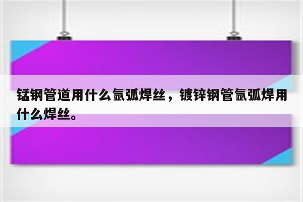 锰钢管道用什么氩弧焊丝，镀锌钢管氩弧焊用什么焊丝。