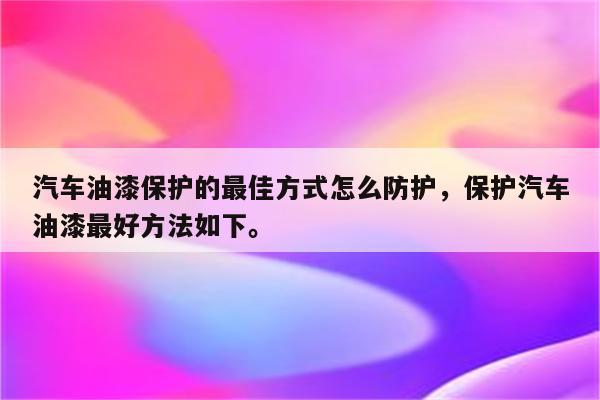 汽车油漆保护的最佳方式怎么防护，保护汽车油漆最好方法如下。