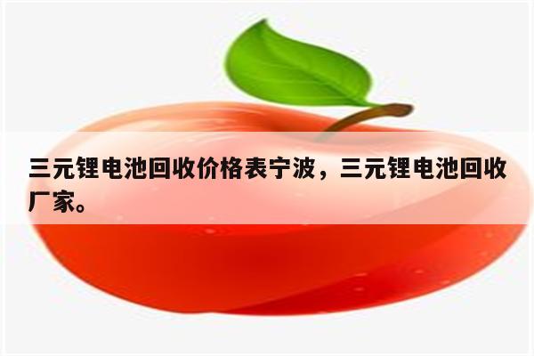 三元锂电池回收价格表宁波，三元锂电池回收厂家。