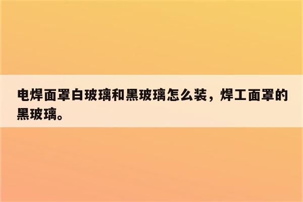 电焊面罩白玻璃和黑玻璃怎么装，焊工面罩的黑玻璃。