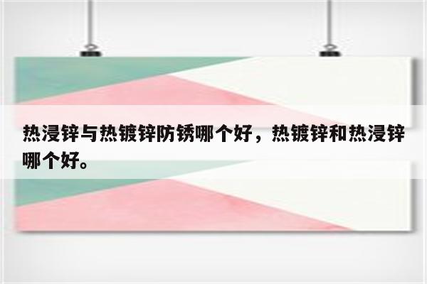 热浸锌与热镀锌防锈哪个好，热镀锌和热浸锌哪个好。