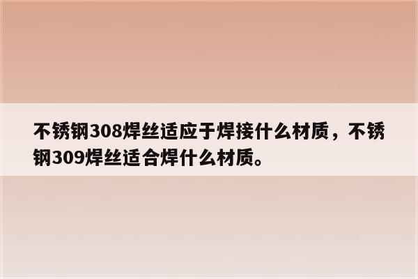 不锈钢308焊丝适应于焊接什么材质，不锈钢309焊丝适合焊什么材质。