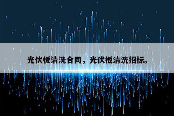 光伏板清洗合同，光伏板清洗招标。