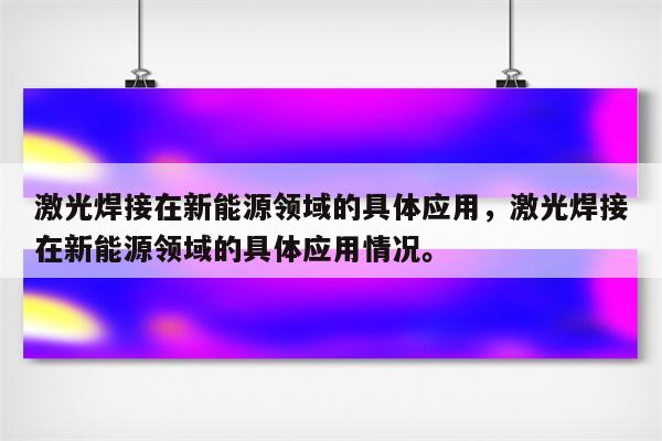 激光焊接在新能源领域的具体应用，激光焊接在新能源领域的具体应用情况。