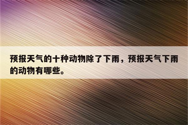 预报天气的十种动物除了下雨，预报天气下雨的动物有哪些。