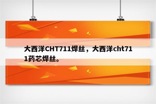 大西洋CHT711焊丝，大西洋cht711药芯焊丝。