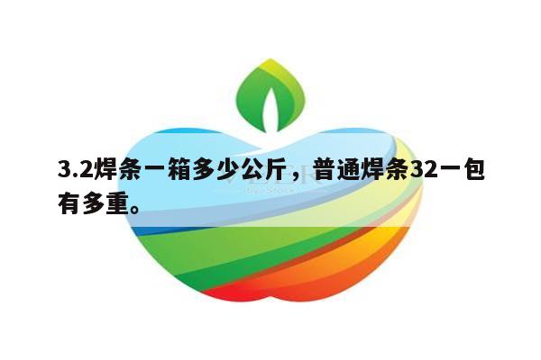 3.2焊条一箱多少公斤，普通焊条32一包有多重。